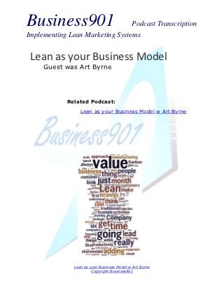 Business901                      Podcast Transcription
Implementing Lean Marketing Systems


 Lean as your Business Model
     Guest was Art Byrne




            Related Podcast:
                  Lean as your Business Model w Art Byrne




               Lean as your Business Model w Art Byrne
                        Copyright Business901
 