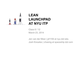 Class 6 / 12
March 23, 2014
Jen van der Meer | jd1159 at nyu dot edu
Josh Knowles | chasing at spaceship dot com
LEAN
LAUNCHPAD
AT NYU ITP
 