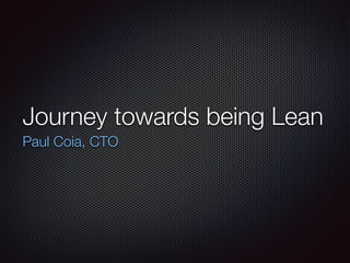 Journey towards being Lean
Paul Coia, CTO
 