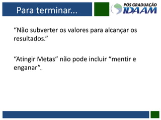 Para terminar...
“Não subverter os valores para alcançar os
resultados.”
“Atingir Metas” não pode incluir “mentir e
enganar”.
 