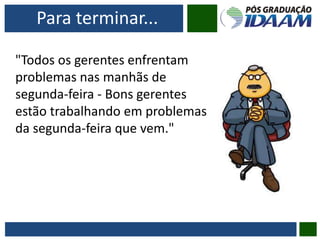 Para terminar...
"Todos os gerentes enfrentam
problemas nas manhãs de
segunda-feira - Bons gerentes
estão trabalhando em problemas
da segunda-feira que vem."
 