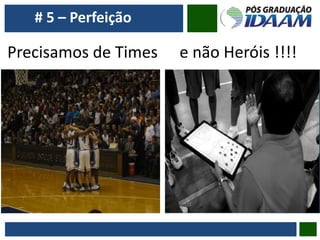 # 5 – Perfeição
Precisamos de Times e não Heróis !!!!
 