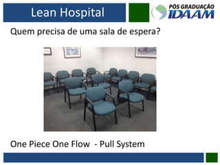Lean Hospital
Quem precisa de uma sala de espera?
One Piece One Flow - Pull System
 