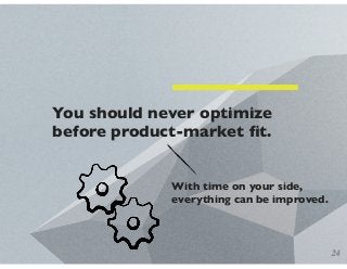 You should never optimize
before product-market ﬁt.
With time on your side,
everything can be improved.
24
 