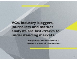 VCs, industry bloggers,
journalists and market
analysts are fast-tracks to
understanding markets.
They have an horizontal ...