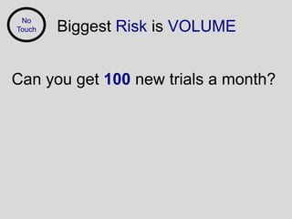 No
Touch   Biggest Risk is VOLUME


Can you get 100 new trials a month?
 