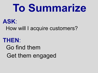 To Summarize
ASK:
How will I acquire customers?

THEN:
 Go find them
 Get them engaged
 