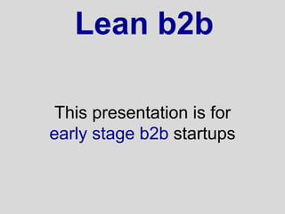 Lean b2b

 This presentation is for
early stage b2b startups
 