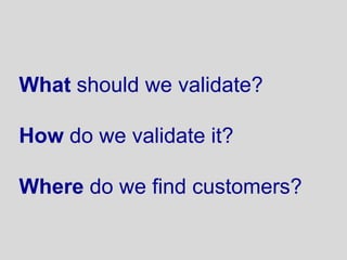 What should we validate?

How do we validate it?

Where do we find customers?
 