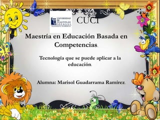 CUCI
Maestría en Educación Basada en
Competencias.
Tecnología que se puede aplicar a la
educación.
Alumna: Marisol Guadarrama Ramírez.

 