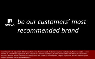 be our customers’ most recommended brand<br />I want to start with  a publically stated vision from Aviva.  Recommended.  ...