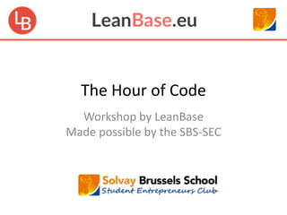 The Hour of Code 
Workshop by LeanBase 
Made possible by the SBS-SEC 
 