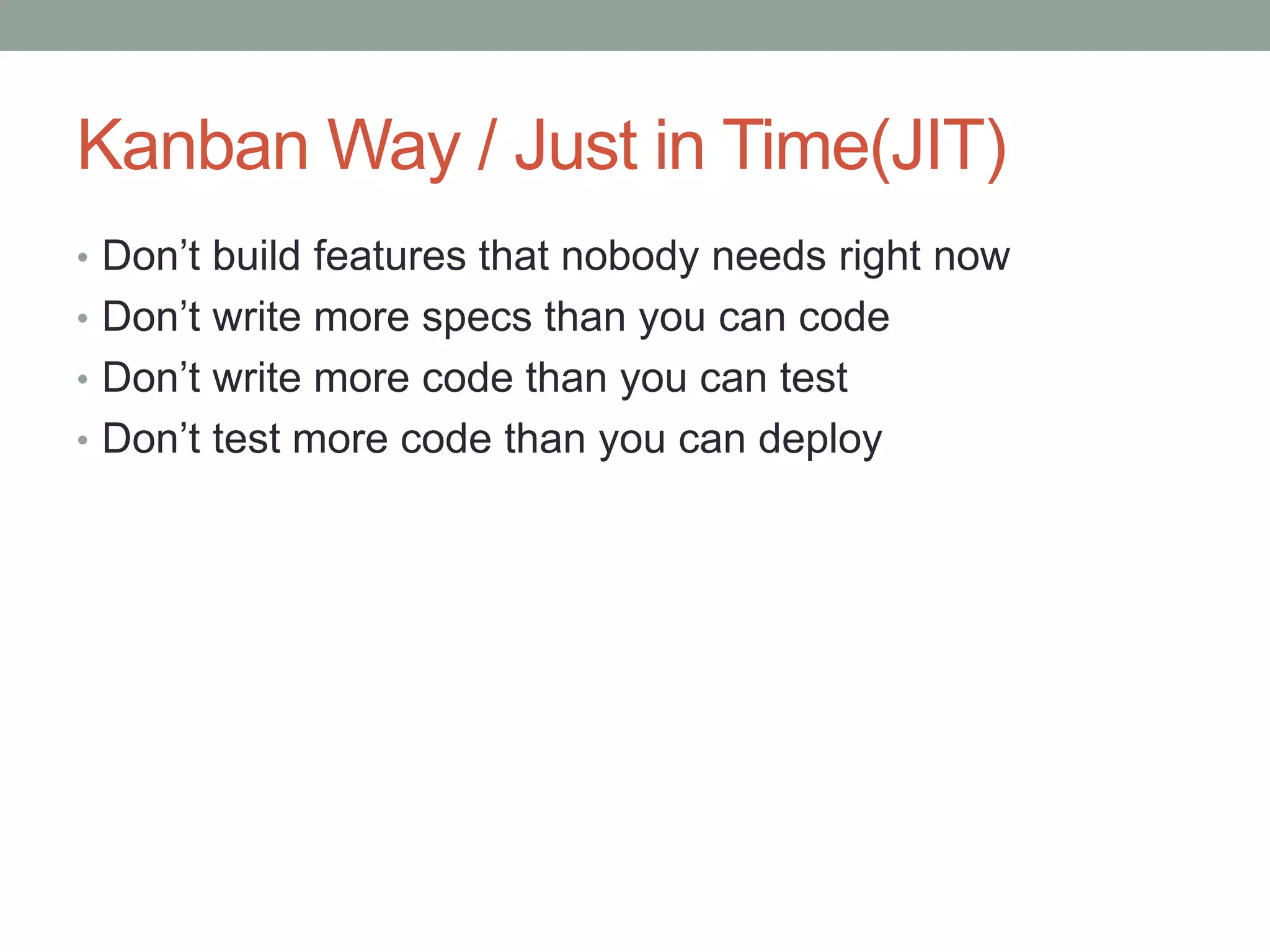Kanban Way / Just in Time(JIT)
• Don’t build features that nobody needs right now
• Don’t write more specs than you can code
• Don’t write more code than you can test
• Don’t test more code than you can deploy
 