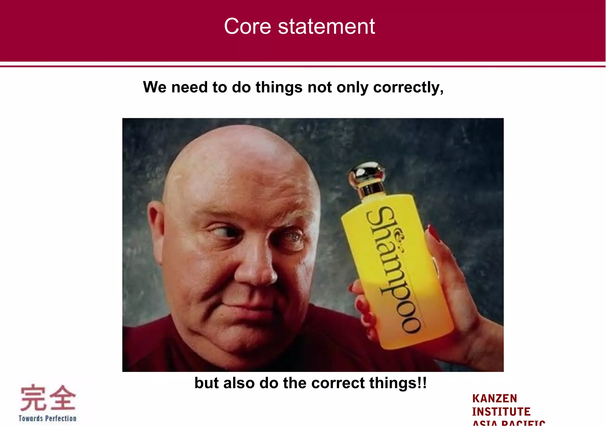 KANZEN
INSTITUTE
Core statement
but also do the correct things!!
We need to do things not only correctly,
 