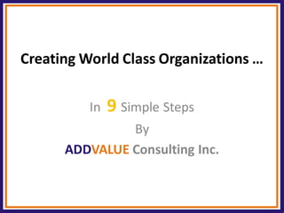 Creating World Class Organizations … 
In 9 Simple Steps 
By 
ADDVALUE Consulting Inc.  