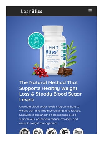 The Natural Method That
Supports Healthy Weight
Loss & Steady Blood Sugar
Levels
Unstable blood sugar levels may contribute to
weight gain and influence cravings and fatigue.
LeanBliss is designed to help manage blood
sugar levels, potentially reduce cravings, and
assist in weight management.
 