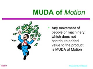 MUDA of  Motion Any movement of people or machinery which does not contribute added value to the product is MUDA of Motion 