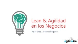 Lean & Agilidad
en los Negocios
Agile Wise | Johana Chuquino
 