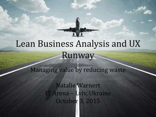 Lean Business Analysis and UX
Runway
Managing value by reducing waste
Natalie Warnert
IT Arena – Lviv, Ukraine
October 3, 2015
 