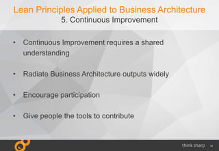 19
Lean Principles Applied to Business Architecture
5. Continuous Improvement
• Continuous Improvement requires a shared
understanding
• Radiate Business Architecture outputs widely
• Encourage participation
• Give people the tools to contribute
 