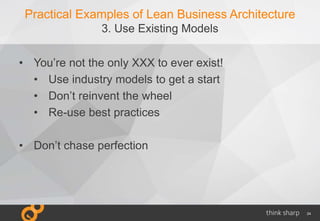 24
Practical Examples of Lean Business Architecture
3. Use Existing Models
• You’re not the only XXX to ever exist!
• Use industry models to get a start
• Don’t reinvent the wheel
• Re-use best practices
• Don’t chase perfection
 
