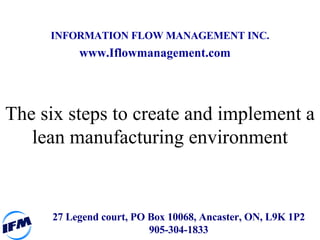 27 Legend court, PO Box 10068, Ancaster, ON, L9K 1P2 905-304-1833 www.Iflowmanagement.com INFORMATION FLOW MANAGEMENT INC. The six steps to create and implement a lean manufacturing environment 