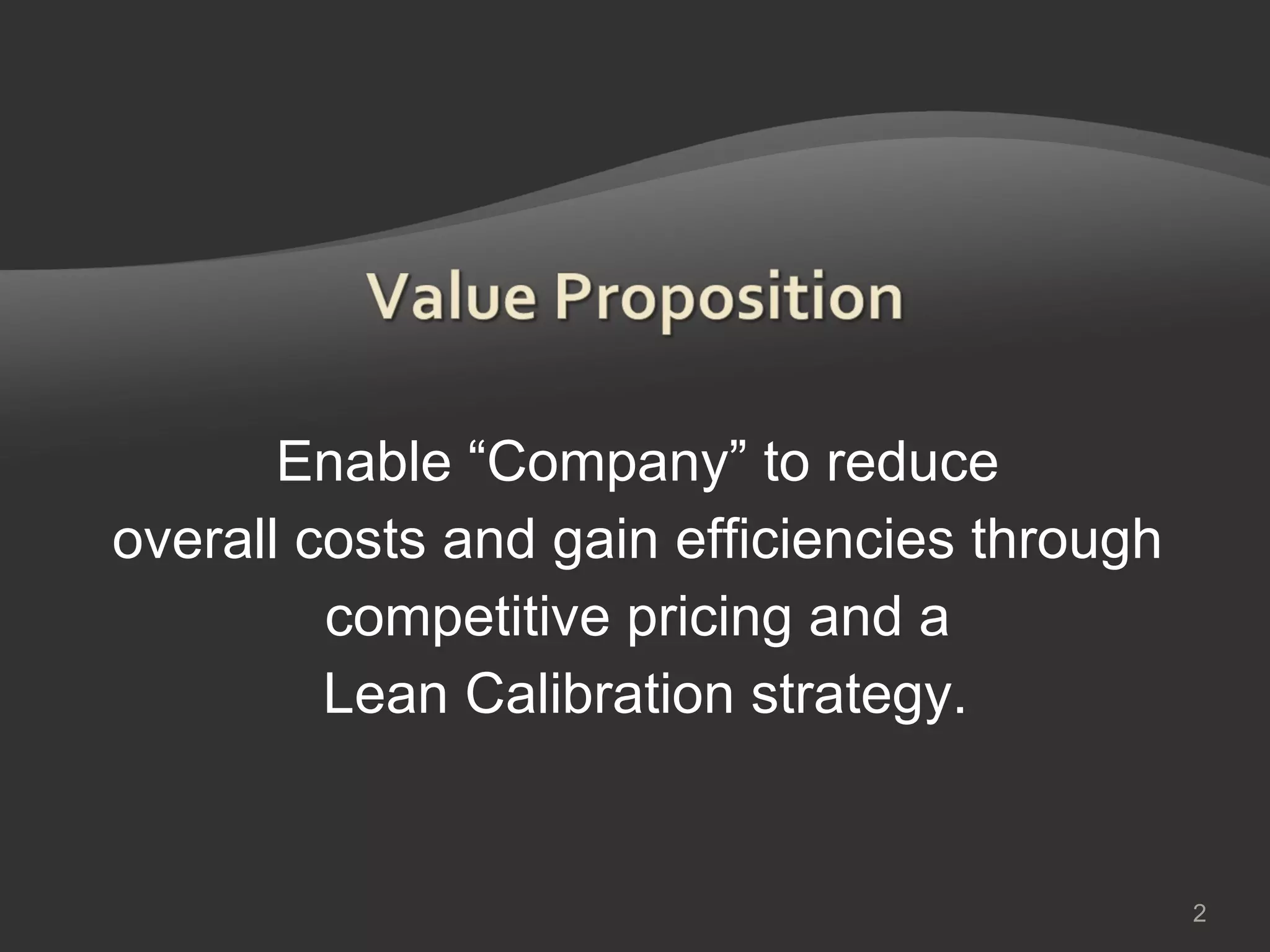 Enable “Company” to reduce  overall costs and gain efficiencies through  competitive pricing and a  Lean Calibration strategy. 