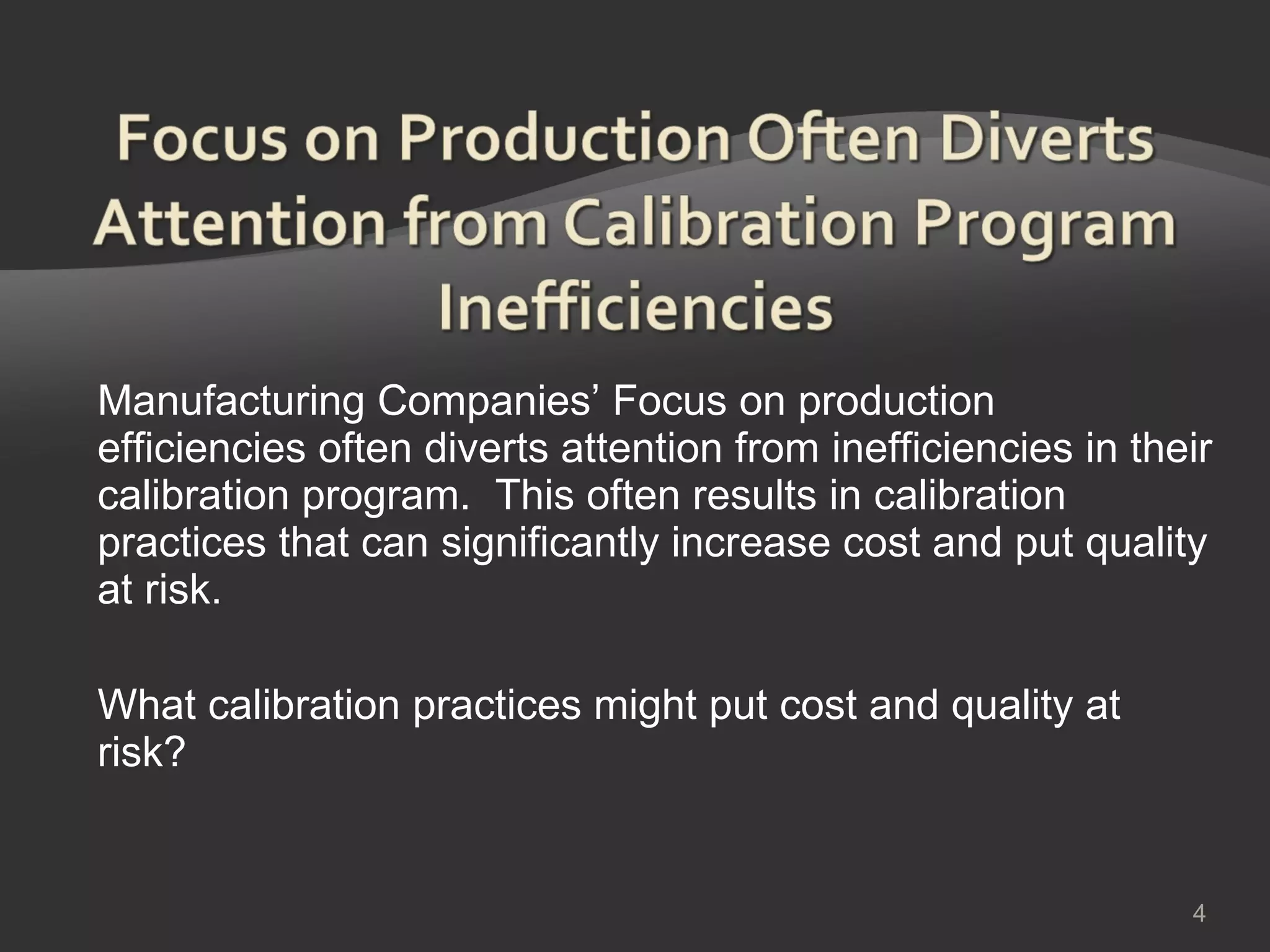 Manufacturing Companies’ Focus on production efficiencies often diverts attention from inefficiencies in their calibration program.  This often results in calibration practices that can significantly increase cost and put quality at risk. What calibration practices might put cost and quality at risk? 