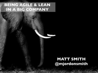 BEING AGILE & LEAN
 IN A BIG COMPANY




                      MATT SMITH
                     @mjordonsmith
 