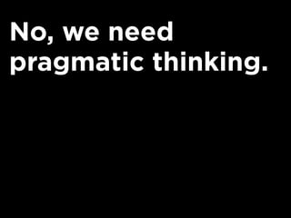 No, we need
pragmatic thinking.
 