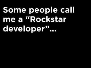 Some people call
me a “Rockstar
developer”...
 