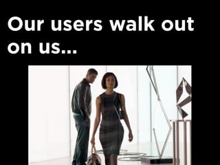 Our users walk out
on us...
 