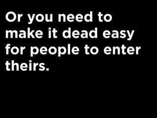 Or you need to
make it dead easy
for people to enter
theirs.
 
