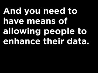 And you need to
have means of
allowing people to
enhance their data.
 