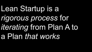 Lean Startup is a
rigorous process for
iterating from Plan A to
a Plan that works
 
