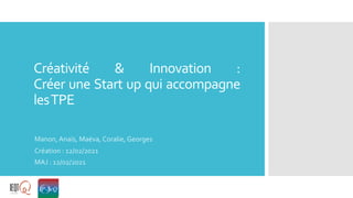 Créativité & Innovation :
Créer une Start up qui accompagne
lesTPE
Manon, Anaïs, Maëva, Coralie, Georges
Création : 12/02/2021
MAJ : 12/02/2021
 