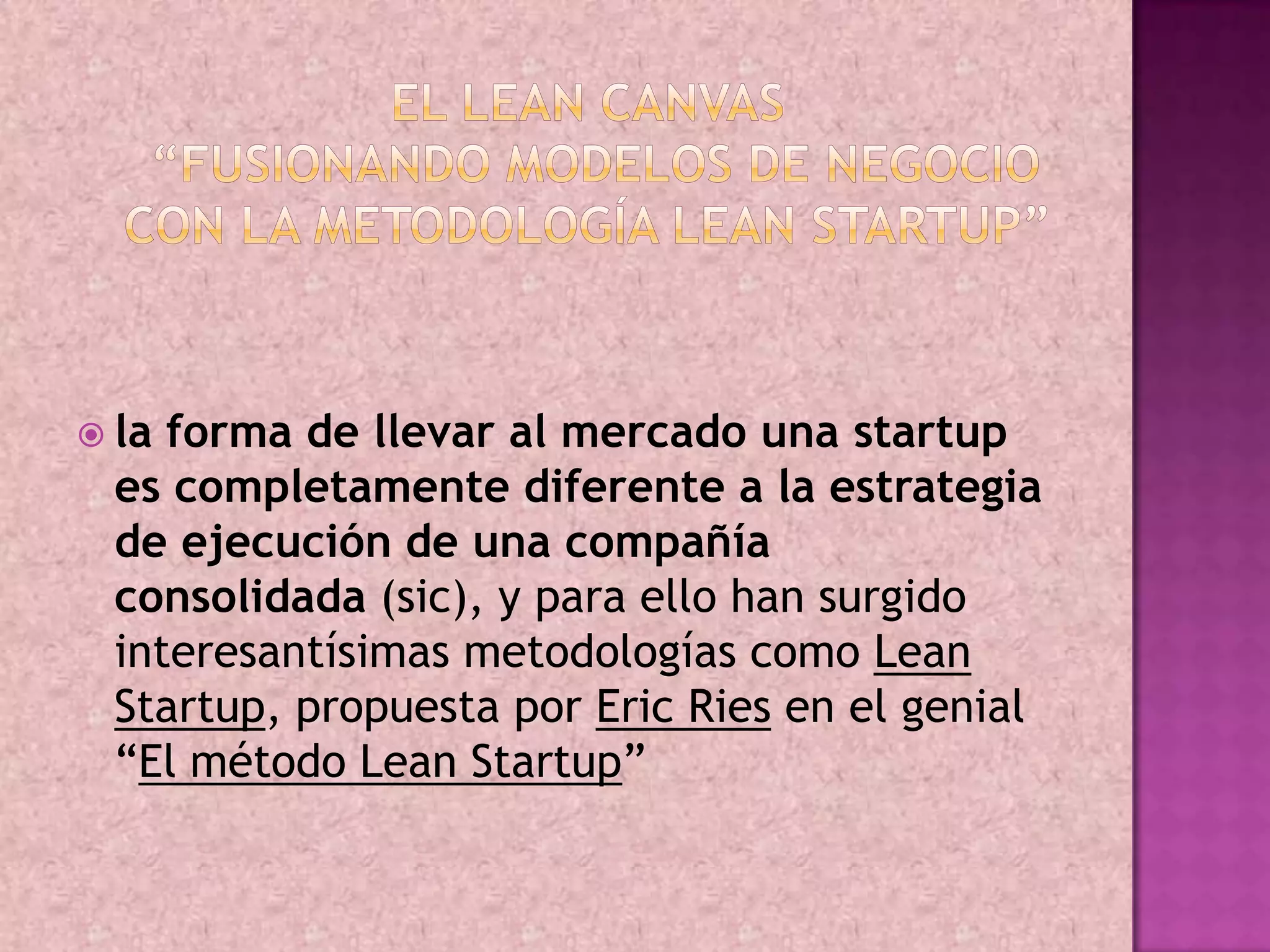  la forma de llevar al mercado una startup
  es completamente diferente a la estrategia
  de ejecución de una compañía
  consolidada (sic), y para ello han surgido
  interesantísimas metodologías como Lean
  Startup, propuesta por Eric Ries en el genial
  “El método Lean Startup”
 