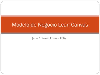 Modelo de Negocio Lean Canvas

       Julio Antonio Lomelí Félix
 