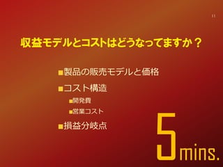 製品の販売モデルと価格
コスト構造
開発費
営業コスト
損益分岐点
収益モデルとコストはどうなってますか？
5min
11
 
