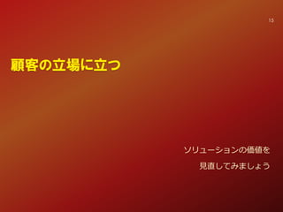 顧客の立場に立つ
ソリューションの価値を
見直してみましょう
15
 