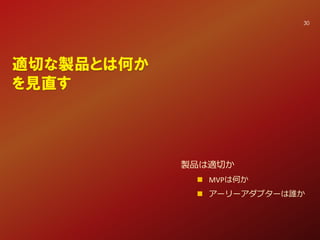 適切な製品とは何か
を見直す
製品は適切か
 MVPは何か
 アーリーアダプターは誰か
30
 