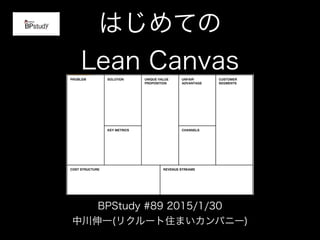 はじめての
Lean Canvas
BPStudy #89 2015/1/30
中川伸一(リクルート住まいカンパニー)
 