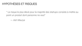 HYPOTHÈSES ET RISQUES
“ Le risque le plus élevé pour la majorité des startups consiste à mettre au
point un produit dont personne ne veut”
― Ash Maurya
 