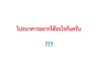 ไปธนาคารอยากไดอะไรกันครับ
???
 
