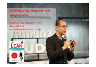 Copyright © 2015, all rights reserved.
Doing LESS Getting MORE (DLGM)
บจก. ทํานอยไดมาก
วศ.สิริพงศ จึงถาวรรณ, บธ.ม., วศ.บ., ACPE, CSCP, EPPM
M: +66(0)95-624-2449
สินคาที่เจงสวนใหญ ผลิตเพราะอยากผลิต
ไมใชลูกคาอยากได
สิริพงศ จึงถาวรรณ, ACPE, CSCP, EPPM
ผูเขียนหนังสือขายดี
LEAN ลดตนทุนธุรกิจ งานเสร็จไว กําไรพุง
6
 