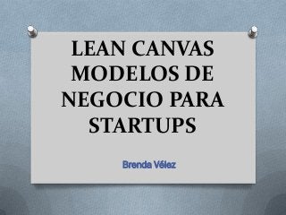 LEAN CANVAS
 MODELOS DE
NEGOCIO PARA
  STARTUPS
    Brenda Vélez
 
