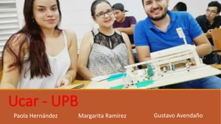 Ucar - UPB
Gustavo AvendañoPaola Hernández Margarita Ramírez
 