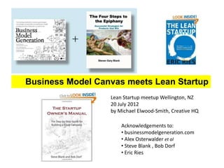 Business Model Canvas meets Lean Startup
                  Lean Startup meetup Wellington, NZ
                  20 July 2012
                  by Michael Elwood-Smith, Creative HQ

                      Acknowledgements to:
                      • businessmodelgeneration.com
                      • Alex Osterwalder et al
                      • Steve Blank , Bob Dorf
                      • Eric Ries
 