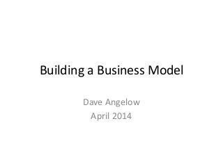 Building a Business Model
Dave Angelow
April 2014
 