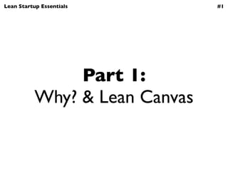 Lean Startup Essentials         #1




                Part 1:
           Why? & Lean Canvas
 